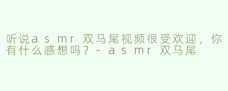 听说asmr双马尾视频很受欢迎，你有什么感想吗？