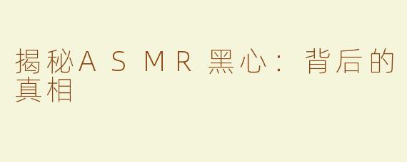 揭秘ASMR黑心：背后的真相