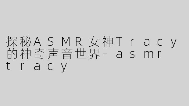 探秘ASMR女神Tracy的神奇声音世界-asmr tracy