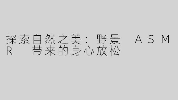 探索自然之美：野景 ASMR 带来的身心放松