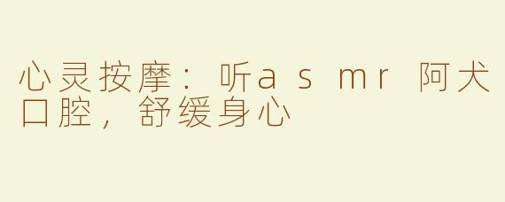 心灵按摩：听asmr阿犬口腔，舒缓身心