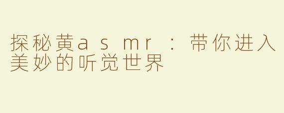 探秘黄asmr：带你进入美妙的听觉世界