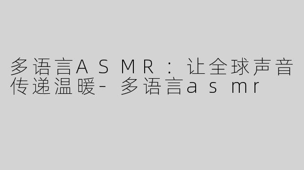 多语言ASMR：让全球声音传递温暖-多语言asmr