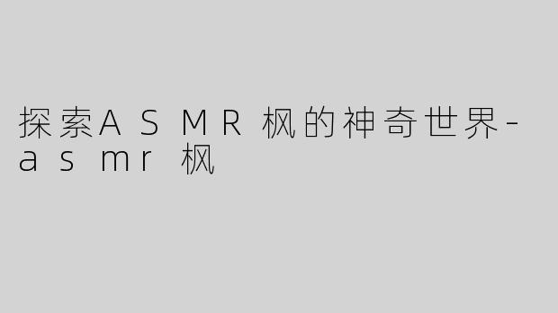 探索ASMR枫的神奇世界-asmr枫