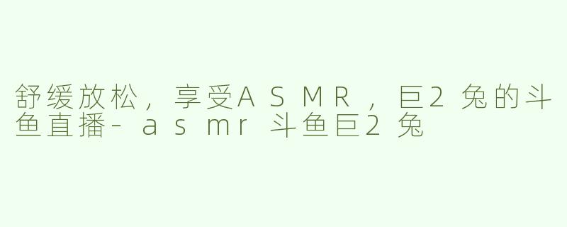 舒缓放松，享受ASMR，巨2兔的斗鱼直播
