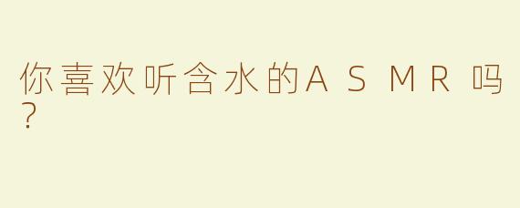 你喜欢听含水的ASMR吗？