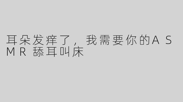 耳朵发痒了，我需要你的ASMR舔耳叫床