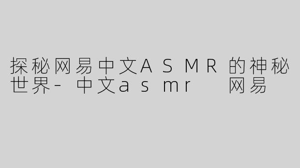 探秘网易中文ASMR的神秘世界