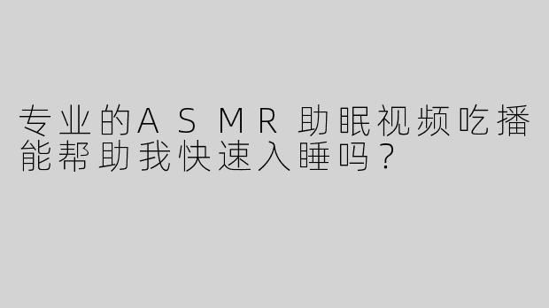 专业的ASMR助眠视频吃播能帮助我快速入睡吗？
