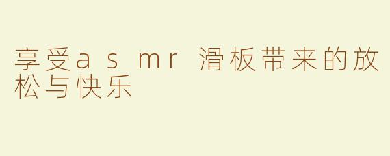 享受asmr滑板带来的放松与快乐