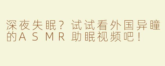 深夜失眠？试试看外国异瞳的ASMR助眠视频吧！