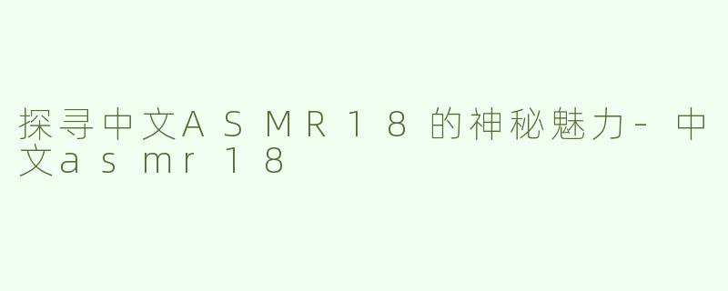探寻中文ASMR18的神秘魅力-中文asmr18