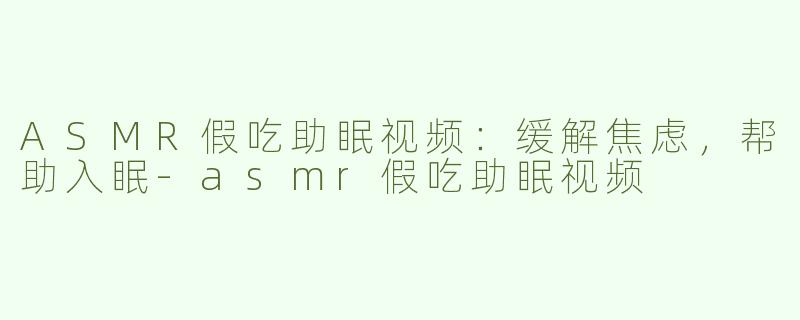 ASMR假吃助眠视频：缓解焦虑，帮助入眠-asmr假吃助眠视频