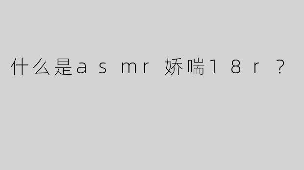 什么是asmr娇喘18r？