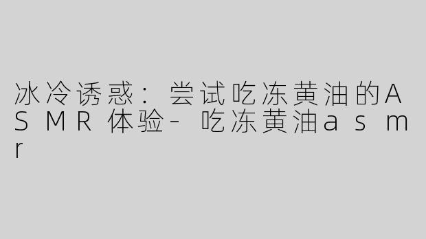 冰冷诱惑：尝试吃冻黄油的ASMR体验-吃冻黄油asmr