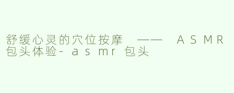 舒缓心灵的穴位按摩 —— ASMR包头体验-asmr包头