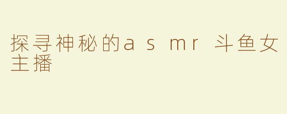 探寻神秘的asmr斗鱼女主播
