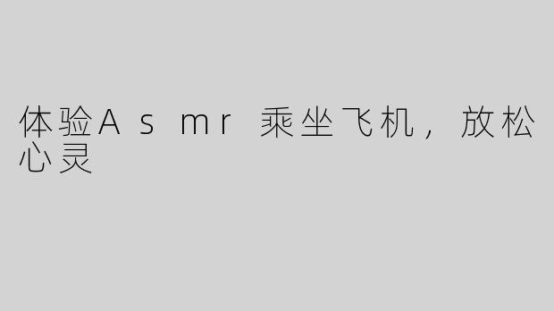 体验Asmr乘坐飞机，放松心灵