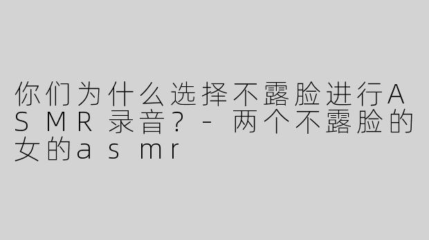 你们为什么选择不露脸进行ASMR录音？
