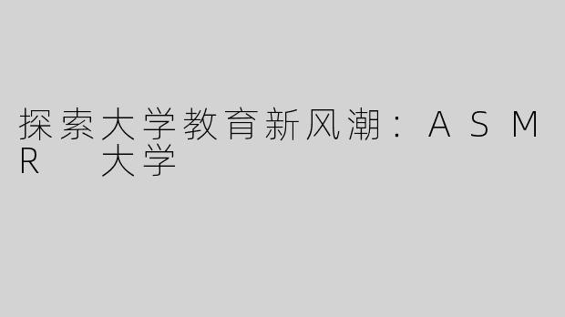 探索大学教育新风潮：ASMR 大学