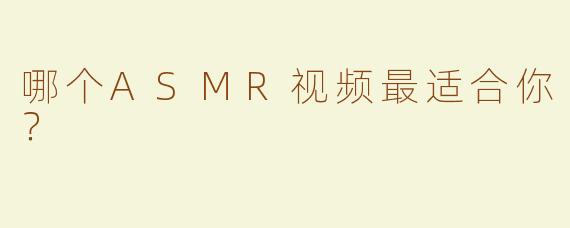 哪个ASMR视频最适合你？