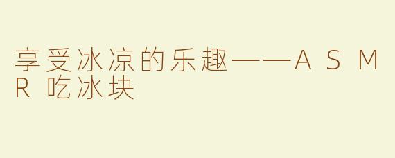 享受冰凉的乐趣——ASMR吃冰块