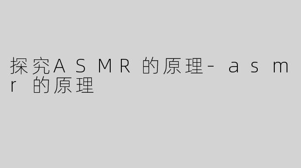 探究ASMR的原理-asmr的原理