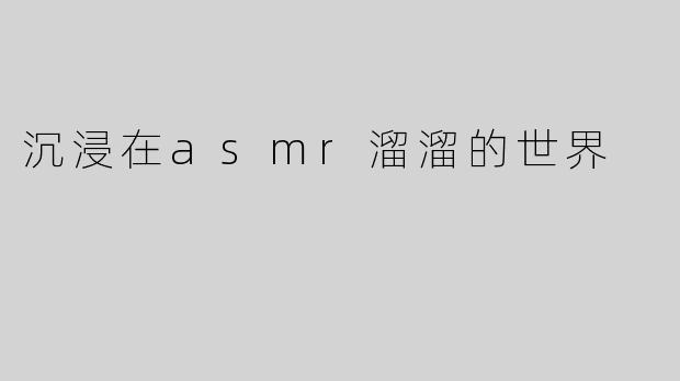 沉浸在asmr溜溜的世界