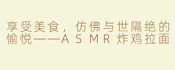 享受美食，仿佛与世隔绝的愉悦——ASMR炸鸡拉面