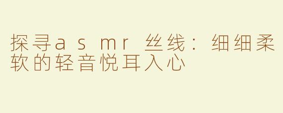 探寻asmr丝线：细细柔软的轻音悦耳入心