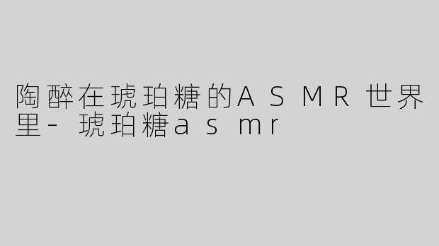 陶醉在琥珀糖的ASMR世界里-琥珀糖asmr