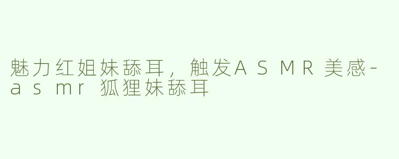 魅力红姐妹舔耳，触发ASMR美感-asmr狐狸妹舔耳