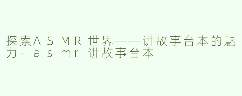 探索ASMR世界——讲故事台本的魅力-asmr讲故事台本