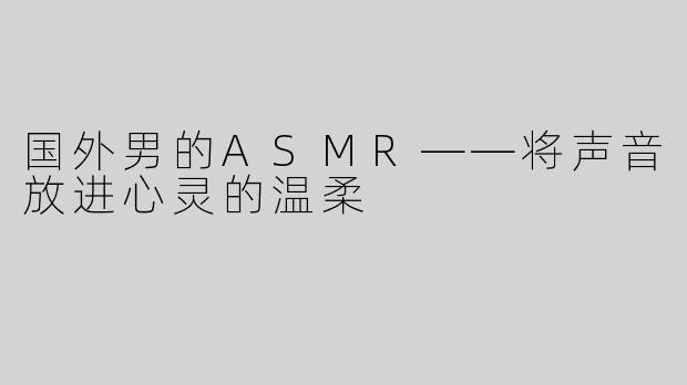 国外男的ASMR——将声音放进心灵的温柔