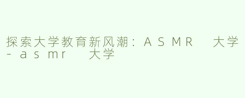 探索大学教育新风潮：ASMR 大学-asmr 大学
