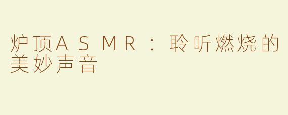 炉顶ASMR：聆听燃烧的美妙声音