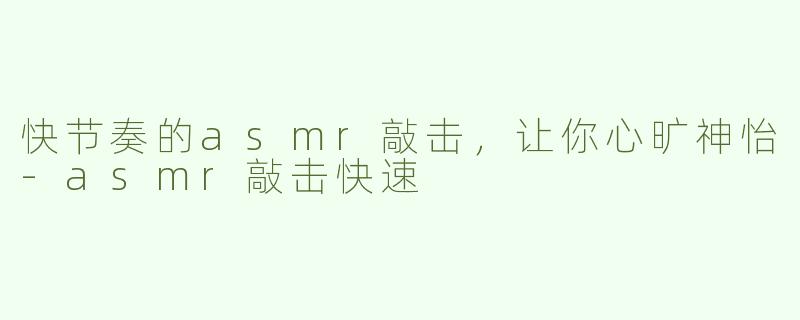快节奏的asmr敲击，让你心旷神怡-asmr敲击快速