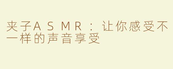 夹子ASMR：让你感受不一样的声音享受