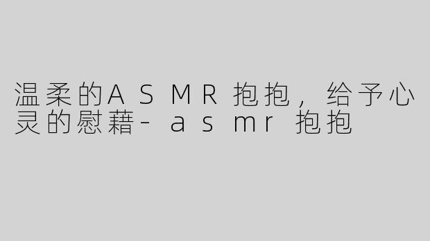 温柔的ASMR抱抱，给予心灵的慰藉