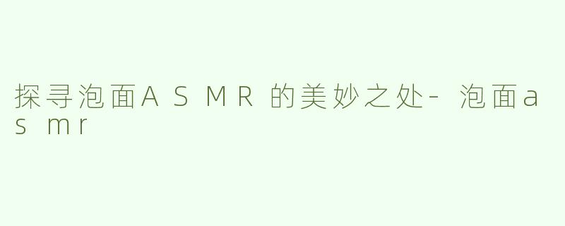 探寻泡面ASMR的美妙之处-泡面asmr