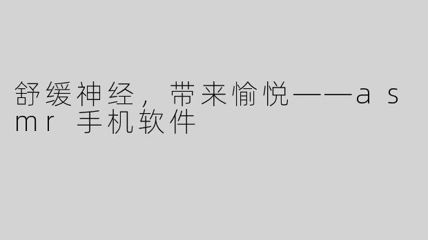 舒缓神经，带来愉悦——asmr手机软件