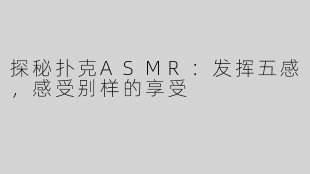 探秘扑克ASMR：发挥五感，感受别样的享受