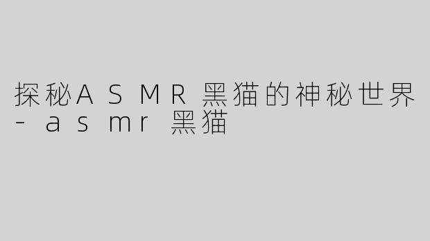 探秘ASMR黑猫的神秘世界