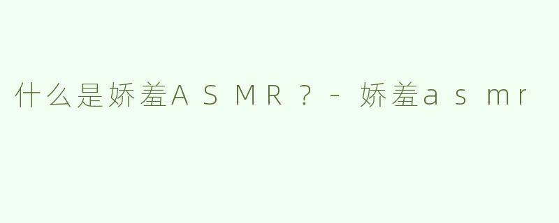 什么是娇羞ASMR？