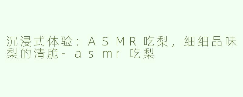 沉浸式体验：ASMR吃梨，细细品味梨的清脆-asmr吃梨