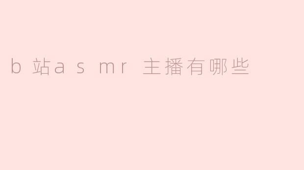 B站的ASMR主播有哪些特点？