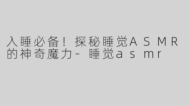 入睡必备！探秘睡觉ASMR的神奇魔力-睡觉asmr