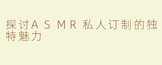 探讨ASMR私人订制的独特魅力