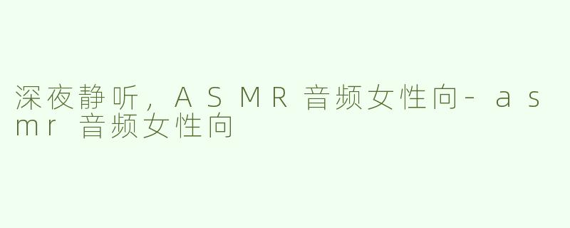 深夜静听，ASMR音频女性向-asmr音频女性向