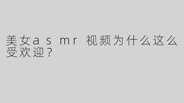 美女asmr视频为什么这么受欢迎？